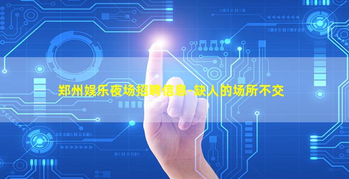 郑州娱乐夜场招聘信息-缺人的场所不交